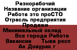 Разнорабочий › Название организации ­ Работа-это проСТО › Отрасль предприятия ­ Продажи › Минимальный оклад ­ 14 400 - Все города Работа » Вакансии   . Тыва респ.,Ак-Довурак г.